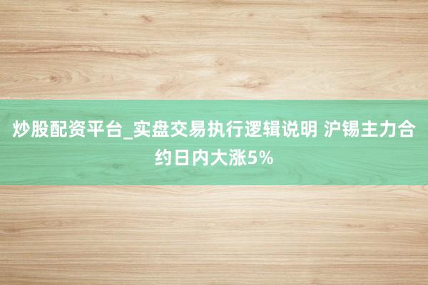 炒股配资平台_实盘交易执行逻辑说明 沪锡主力合约日内大涨5%