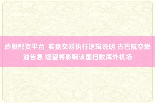 炒股配资平台_实盘交易执行逻辑说明 古巴航空燃油告急 瞻望将影响该国扫数海外机场