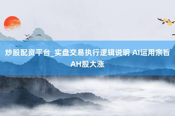 炒股配资平台_实盘交易执行逻辑说明 AI运用宗旨AH股大涨