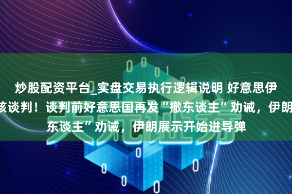 炒股配资平台_实盘交易执行逻辑说明 好意思伊时隔8个月首轮核谈判！谈判前好意思国再发“撤东谈主”劝诫，伊朗展示开始进导弹