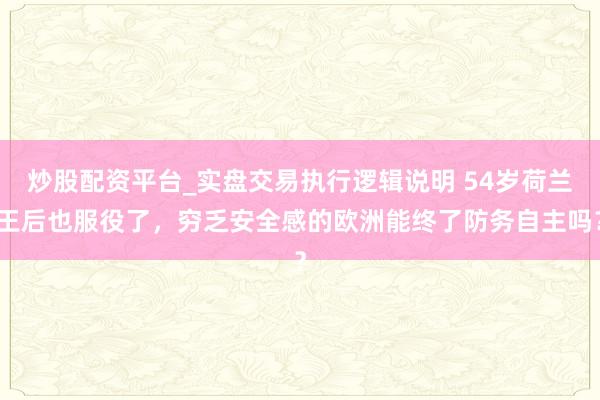 炒股配资平台_实盘交易执行逻辑说明 54岁荷兰王后也服役了，穷乏安全感的欧洲能终了防务自主吗？