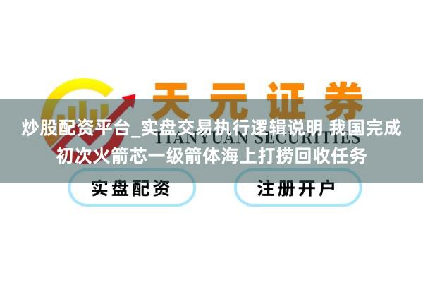 炒股配资平台_实盘交易执行逻辑说明 我国完成初次火箭芯一级箭体海上打捞回收任务