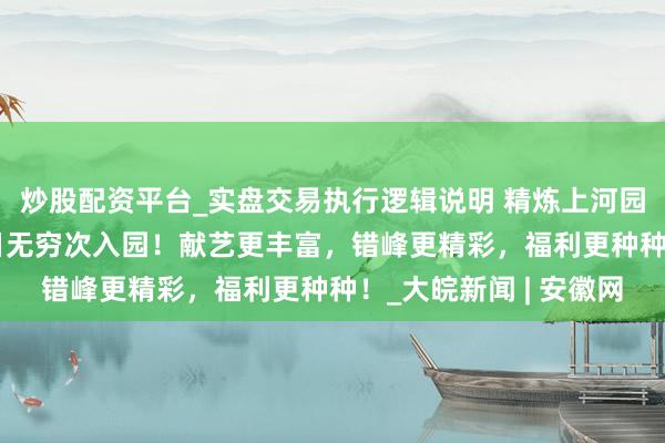 炒股配资平台_实盘交易执行逻辑说明 精炼上河园：10月7日起复原3日无穷次入园！献艺更丰富，错峰更精彩，福利更种种！_大皖新闻 | 安徽网