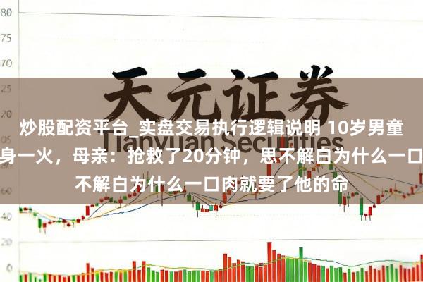炒股配资平台_实盘交易执行逻辑说明 10岁男童吃猪脚喉咙被卡身一火，母亲：抢救了20分钟，思不解白为什么一口肉就要了他的命