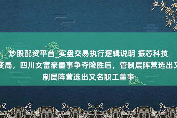 炒股配资平台_实盘交易执行逻辑说明 振芯科技箝制权再生变局，四川女富豪董事争夺险胜后，管制层阵营选出又名职工董事