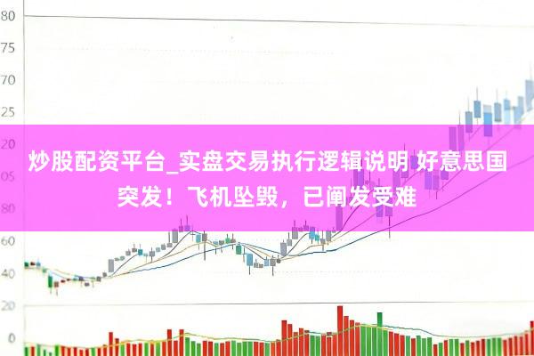 炒股配资平台_实盘交易执行逻辑说明 好意思国突发！飞机坠毁，已阐发受难
