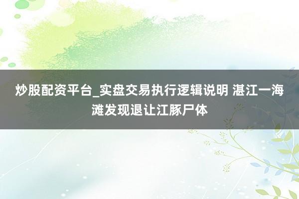 炒股配资平台_实盘交易执行逻辑说明 湛江一海滩发现退让江豚尸体