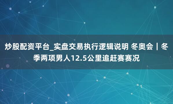炒股配资平台_实盘交易执行逻辑说明 冬奥会｜冬季两项男人12.5公里追赶赛赛况