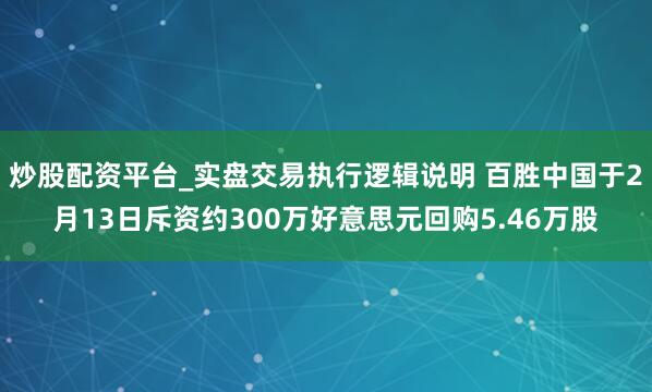 炒股配资平台_实盘交易执行逻辑说明 百胜中国于2月13日斥资约300万好意思元回购5.46万股