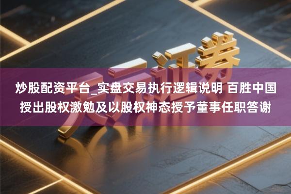 炒股配资平台_实盘交易执行逻辑说明 百胜中国授出股权激勉及以股权神态授予董事任职答谢