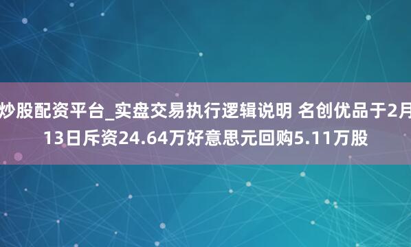 炒股配资平台_实盘交易执行逻辑说明 名创优品于2月13日斥资24.64万好意思元回购5.11万股