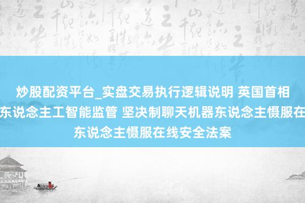 炒股配资平台_实盘交易执行逻辑说明 英国首相斯塔默收紧东说念主工智能监管 坚决制聊天机器东说念主慑服在线安全法案