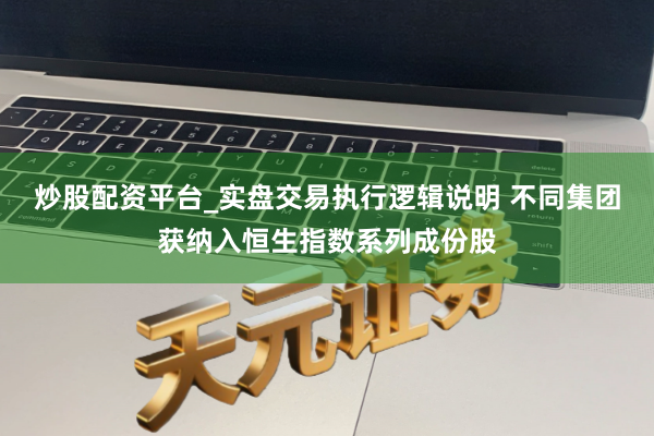 炒股配资平台_实盘交易执行逻辑说明 不同集团获纳入恒生指数系列成份股