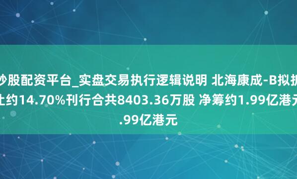 炒股配资平台_实盘交易执行逻辑说明 北海康成-B拟折让约14.70%刊行合共8403.36万股 净筹约1.99亿港元