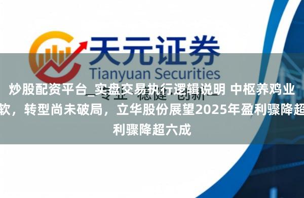 炒股配资平台_实盘交易执行逻辑说明 中枢养鸡业务疲软，转型尚未破局，立华股份展望2025年盈利骤降超六成