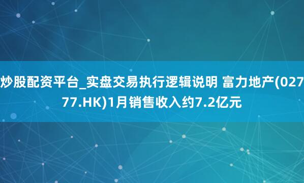 炒股配资平台_实盘交易执行逻辑说明 富力地产(02777.HK)1月销售收入约7.2亿元