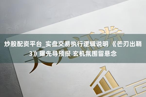 炒股配资平台_实盘交易执行逻辑说明 《芒刃出鞘3》曝先导预报 玄机氛围留悬念