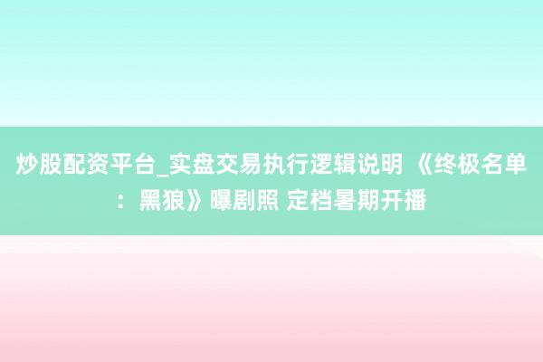 炒股配资平台_实盘交易执行逻辑说明 《终极名单：黑狼》曝剧照 定档暑期开播
