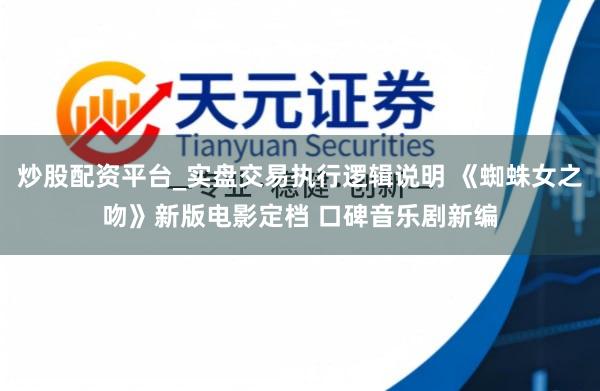 炒股配资平台_实盘交易执行逻辑说明 《蜘蛛女之吻》新版电影定档 口碑音乐剧新编