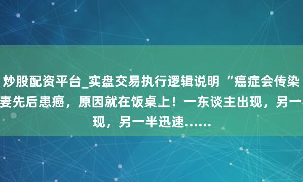 炒股配资平台_实盘交易执行逻辑说明 “癌症会传染？”杭州爱妻先后患癌，原因就在饭桌上！一东谈主出现，另一半迅速......
