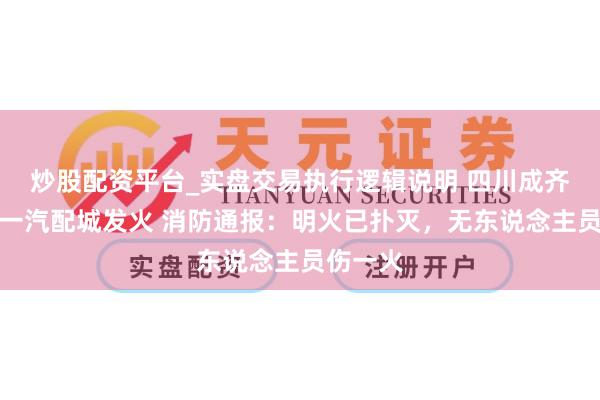 炒股配资平台_实盘交易执行逻辑说明 四川成齐新齐区一汽配城发火 消防通报：明火已扑灭，无东说念主员伤一火