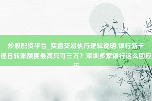 炒股配资平台_实盘交易执行逻辑说明 银行新卡逐日转账额度最高只可三万？深圳多家银行这么回应