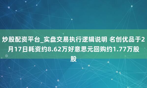 炒股配资平台_实盘交易执行逻辑说明 名创优品于2月17日耗资约8.62万好意思元回购约1.77万股