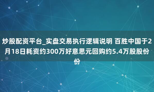炒股配资平台_实盘交易执行逻辑说明 百胜中国于2月18日耗资约300万好意思元回购约5.4万股股份