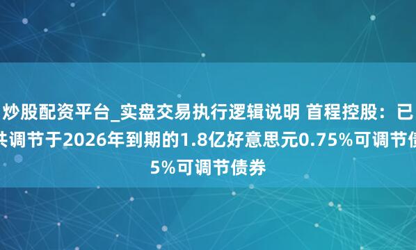 炒股配资平台_实盘交易执行逻辑说明 首程控股：已统共调节于2026年到期的1.8亿好意思元0.75%可调节债券