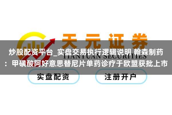 炒股配资平台_实盘交易执行逻辑说明 翰森制药：甲磺酸阿好意思替尼片单药诊疗于欧盟获批上市