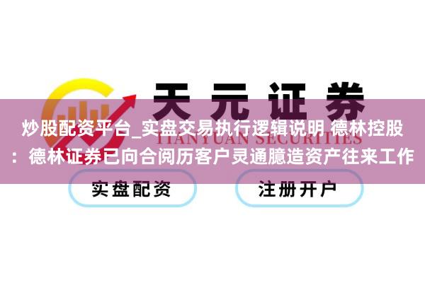 炒股配资平台_实盘交易执行逻辑说明 德林控股：德林证券已向合阅历客户灵通臆造资产往来工作