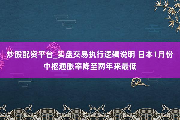 炒股配资平台_实盘交易执行逻辑说明 日本1月份中枢通胀率降至两年来最低
