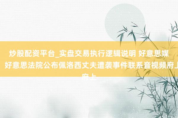 炒股配资平台_实盘交易执行逻辑说明 好意思媒：好意思法院公布佩洛西丈夫遭袭事件联系音视频府上
