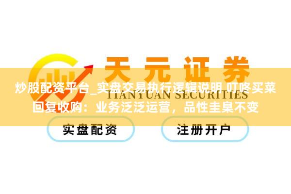 炒股配资平台_实盘交易执行逻辑说明 叮咚买菜回复收购：业务泛泛运营，品性圭臬不变