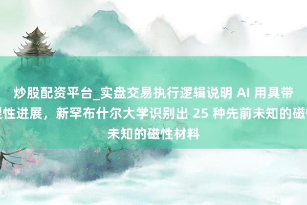 炒股配资平台_实盘交易执行逻辑说明 AI 用具带来碎裂性进展，新罕布什尔大学识别出 25 种先前未知的磁性材料