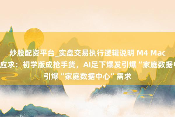 炒股配资平台_实盘交易执行逻辑说明 M4 Mac mini供不应求：初学版成抢手货，AI足下爆发引爆“家庭数据中心”需求