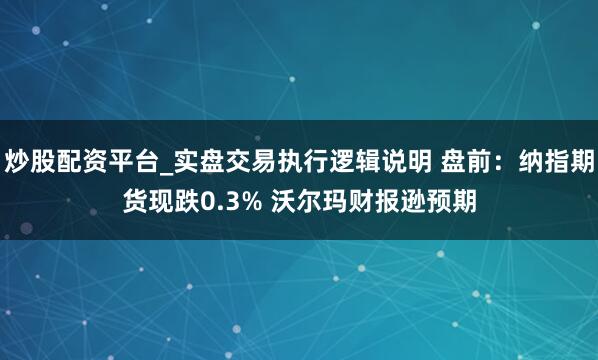 炒股配资平台_实盘交易执行逻辑说明 盘前：纳指期货现跌0.3% 沃尔玛财报逊预期