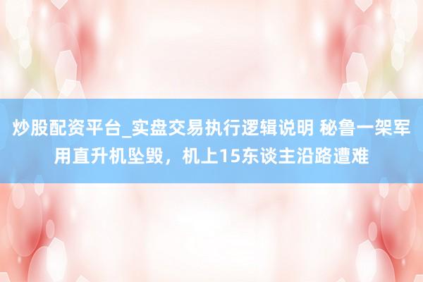 炒股配资平台_实盘交易执行逻辑说明 秘鲁一架军用直升机坠毁，机上15东谈主沿路遭难