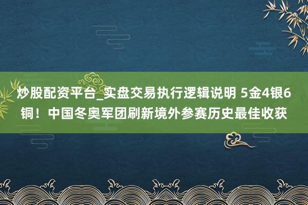 炒股配资平台_实盘交易执行逻辑说明 5金4银6铜！中国冬奥军团刷新境外参赛历史最佳收获