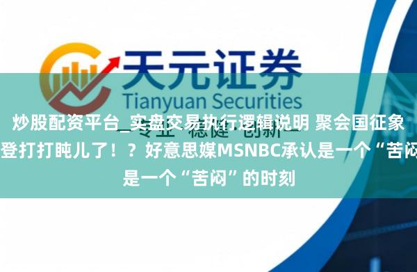 炒股配资平台_实盘交易执行逻辑说明 聚会国征象大会：拜登打打盹儿了！？好意思媒MSNBC承认是一个“苦闷”的时刻