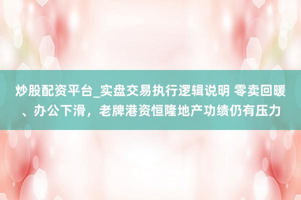 炒股配资平台_实盘交易执行逻辑说明 零卖回暖、办公下滑，老牌港资恒隆地产功绩仍有压力
