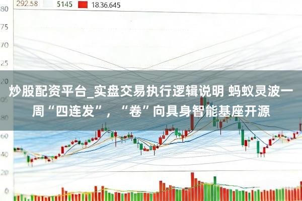 炒股配资平台_实盘交易执行逻辑说明 蚂蚁灵波一周“四连发”，“卷”向具身智能基座开源