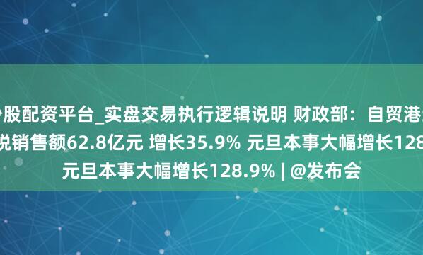 炒股配资平台_实盘交易执行逻辑说明 财政部：自贸港封关以来 离岛免税销售额62.8亿元 增长35.9% 元旦本事大幅增长128.9% | @发布会