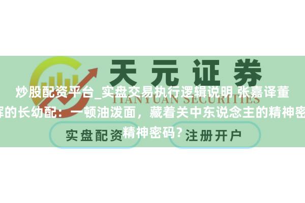 炒股配资平台_实盘交易执行逻辑说明 张嘉译董宇辉的长幼配：一顿油泼面，藏着关中东说念主的精神密码？