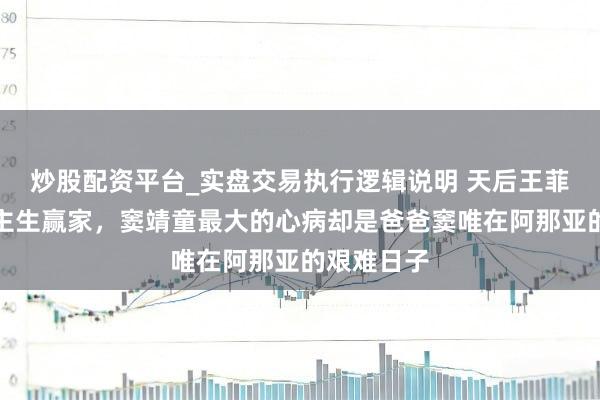 炒股配资平台_实盘交易执行逻辑说明 天后王菲活成东谈主生赢家，窦靖童最大的心病却是爸爸窦唯在阿那亚的艰难日子
