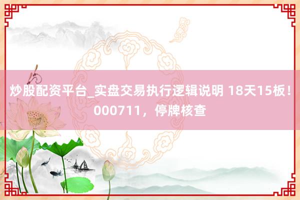 炒股配资平台_实盘交易执行逻辑说明 18天15板！000711，停牌核查