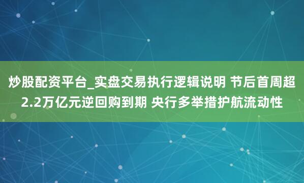 炒股配资平台_实盘交易执行逻辑说明 节后首周超2.2万亿元逆回购到期 央行多举措护航流动性