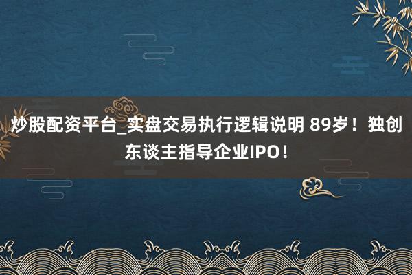 炒股配资平台_实盘交易执行逻辑说明 89岁!独创东谈主指导企业IPO!