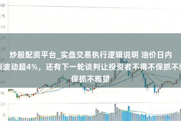 炒股配资平台_实盘交易执行逻辑说明 油价日内剧烈波动超4%，还有下一轮谈判让投资者不得不保抓不雅望
