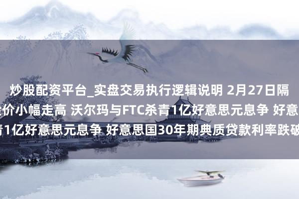 炒股配资平台_实盘交易执行逻辑说明 2月27日隔夜要闻：英伟达大跌 金价小幅走高 沃尔玛与FTC杀青1亿好意思元息争 好意思国30年期典质贷款利率跌破6%